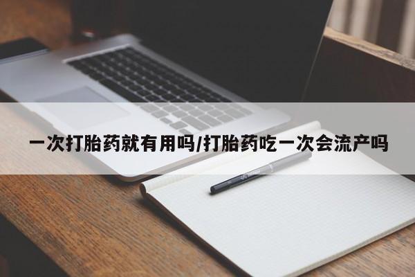 打胎药私人店联系方式保密发货,指导用药一次打胎药就有用吗/打胎药吃一次会流产吗
