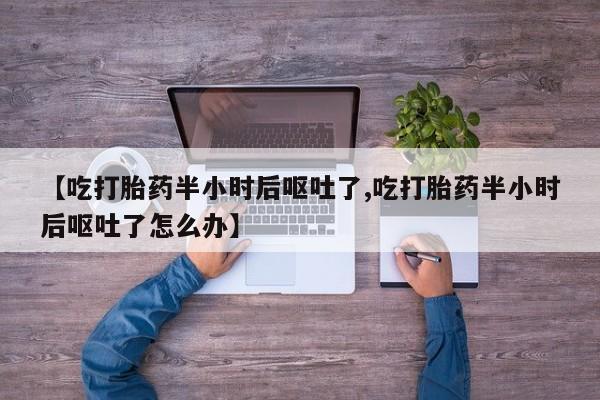 打胎药私人店联系方式保密发货,指导用药【吃打胎药半小时后呕吐了,吃打胎药半小时后呕吐了怎么办】