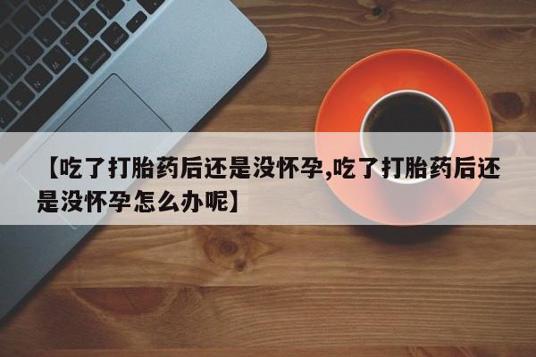 打胎药私人店联系方式保密发货,指导用药【吃了打胎药后还是没怀孕,吃了打胎药后还是没怀孕怎么办呢】