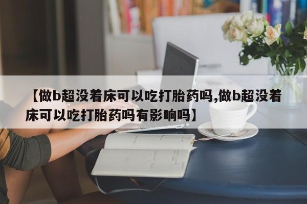 打胎药私人店联系方式保密发货,指导用药【做b超没着床可以吃打胎药吗,做b超没着床可以吃打胎药吗有影响吗】
