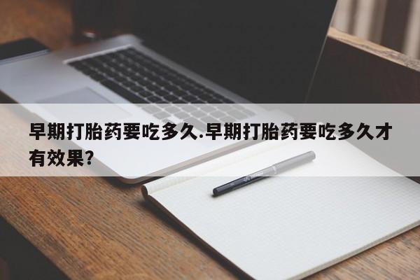 打胎药私人店联系方式保密发货,指导用药早期打胎药要吃多久.早期打胎药要吃多久才有效果？