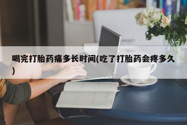 打胎药私人店联系方式保密发货,指导用药喝完打胎药痛多长时间(吃了打胎药会疼多久)