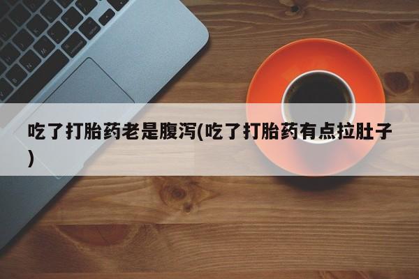 打胎药私人店联系方式保密发货,指导用药吃了打胎药老是腹泻(吃了打胎药有点拉肚子)