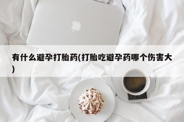 打胎药私人店联系方式保密发货,指导用药有什么避孕打胎药(打胎吃避孕药哪个伤害大)
