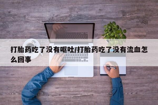 打胎药私人店联系方式保密发货,指导用药打胎药吃了没有呕吐/打胎药吃了没有流血怎么回事