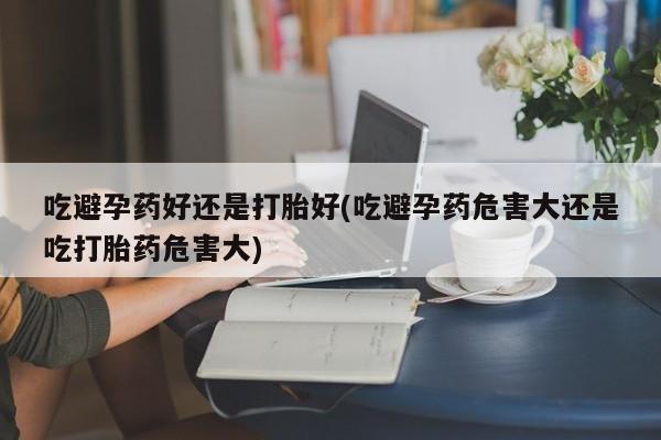打胎药私人店联系方式保密发货,指导用药吃避孕药好还是打胎好(吃避孕药危害大还是吃打胎药危害大)