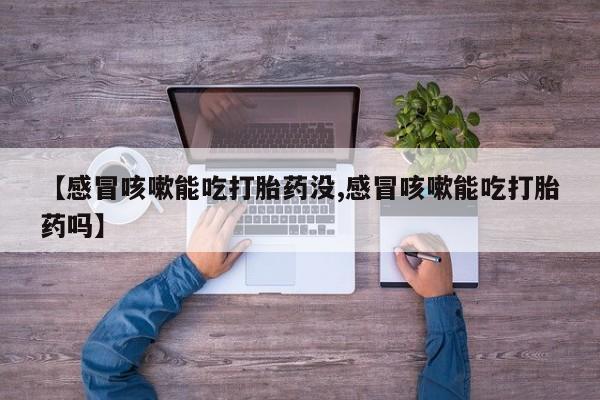 打胎药私人店联系方式保密发货,指导用药【感冒咳嗽能吃打胎药没,感冒咳嗽能吃打胎药吗】