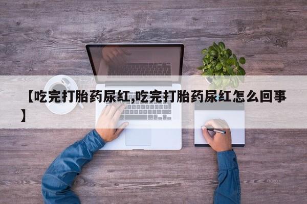 打胎药私人店联系方式保密发货,指导用药【吃完打胎药尿红,吃完打胎药尿红怎么回事】