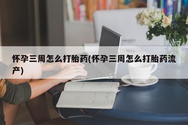打胎药私人店联系方式保密发货,指导用药怀孕三周怎么打胎药(怀孕三周怎么打胎药流产)