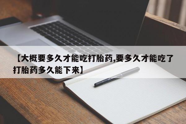 打胎药私人店联系方式保密发货,指导用药【大概要多久才能吃打胎药,要多久才能吃了打胎药多久能下来】
