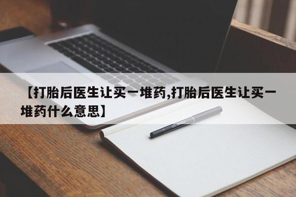 打胎药私人店联系方式保密发货,指导用药【打胎后医生让买一堆药,打胎后医生让买一堆药什么意思】