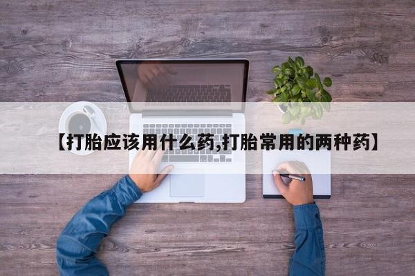 打胎药私人店联系方式保密发货,指导用药【打胎应该用什么药,打胎常用的两种药】