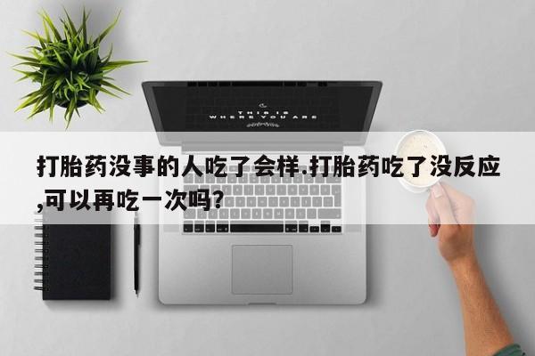 打胎药私人店联系方式保密发货,指导用药打胎药没事的人吃了会样.打胎药吃了没反应,可以再吃一次吗？