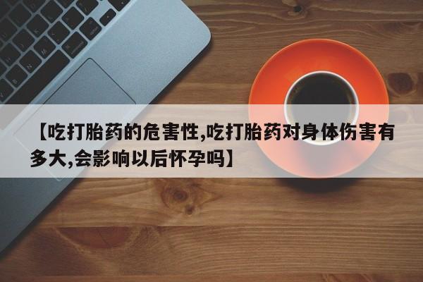 打胎药私人店联系方式保密发货,指导用药【吃打胎药的危害性,吃打胎药对身体伤害有多大,会影响以后怀孕吗】