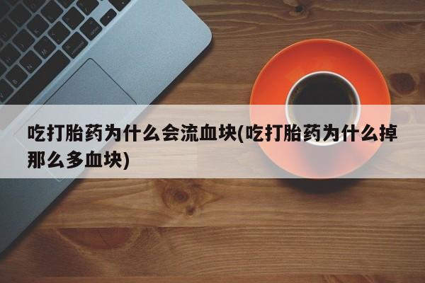 打胎药私人店联系方式保密发货,指导用药吃打胎药为什么会流血块(吃打胎药为什么掉那么多血块)