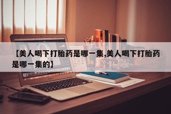 打胎药私人店联系方式保密发货,指导用药【美人喝下打胎药是哪一集,美人喝下打胎药是哪一集的】
