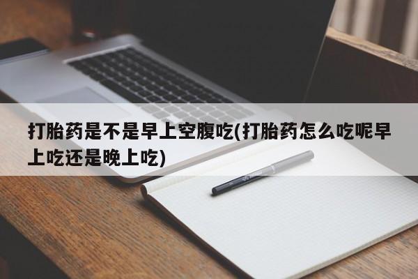 打胎药私人店联系方式保密发货,指导用药打胎药是不是早上空腹吃(打胎药怎么吃呢早上吃还是晚上吃)