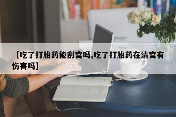 打胎药私人店联系方式保密发货,指导用药【吃了打胎药能刮宫吗,吃了打胎药在清宫有伤害吗】