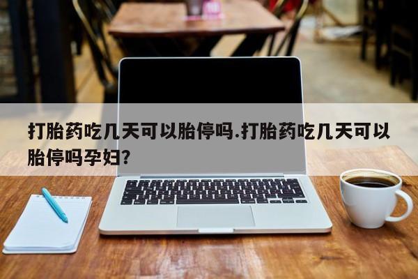 打胎药私人店联系方式保密发货,指导用药打胎药吃几天可以胎停吗.打胎药吃几天可以胎停吗孕妇？