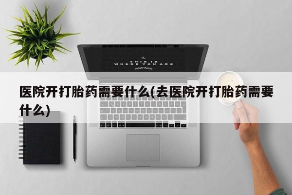打胎药私人店联系方式保密发货,指导用药医院开打胎药需要什么(去医院开打胎药需要什么)