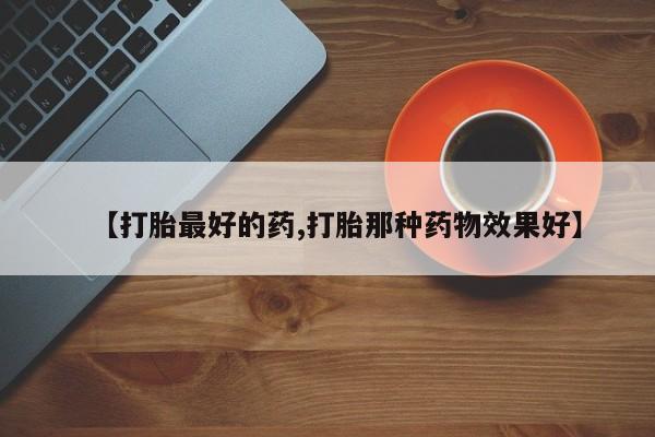 打胎药私人店联系方式保密发货,指导用药【打胎最好的药,打胎那种药物效果好】