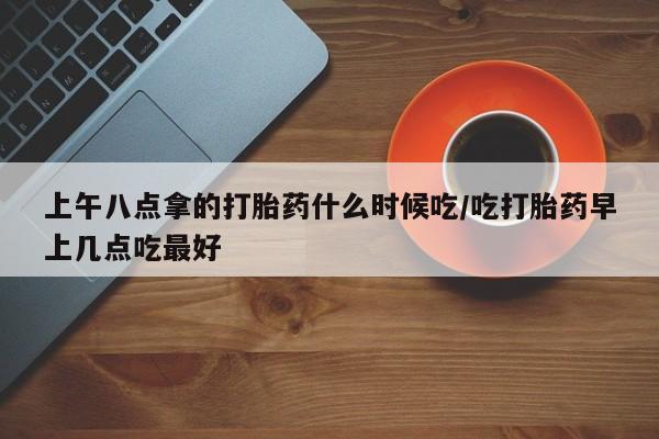 打胎药私人店联系方式保密发货,指导用药上午八点拿的打胎药什么时候吃/吃打胎药早上几点吃最好