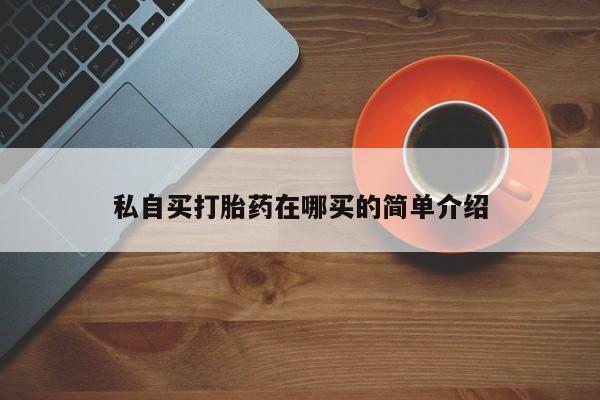 打胎药私人店联系方式保密发货,指导用药私自买打胎药在哪买的简单介绍