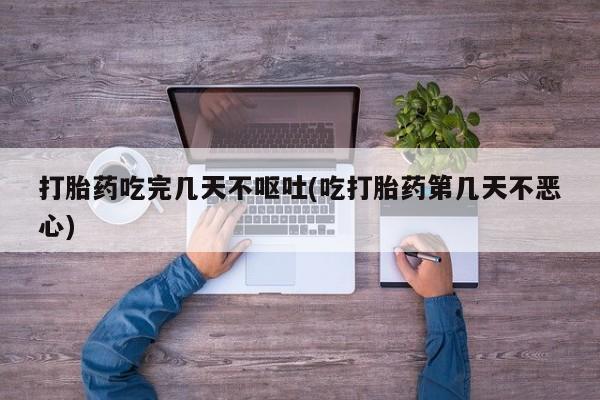 打胎药私人店联系方式保密发货,指导用药打胎药吃完几天不呕吐(吃打胎药第几天不恶心)