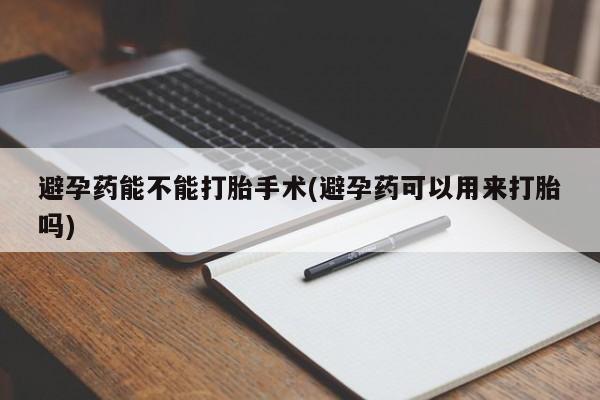 打胎药私人店联系方式保密发货,指导用药避孕药能不能打胎手术(避孕药可以用来打胎吗)