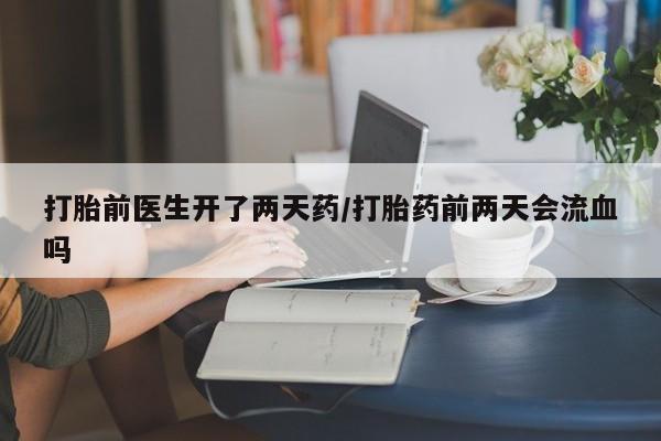 打胎药私人店联系方式保密发货,指导用药打胎前医生开了两天药/打胎药前两天会流血吗
