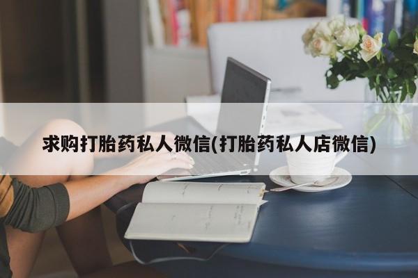打胎药私人店联系方式保密发货,指导用药求购打胎药私人微信(打胎药私人店微信)