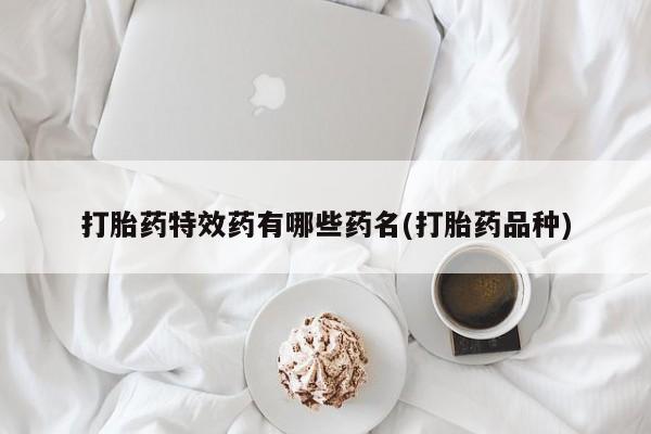 打胎药私人店联系方式保密发货,指导用药打胎药特效药有哪些药名(打胎药品种)