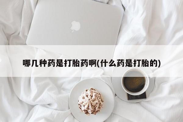 打胎药私人店联系方式保密发货,指导用药哪几种药是打胎药啊(什么药是打胎的)