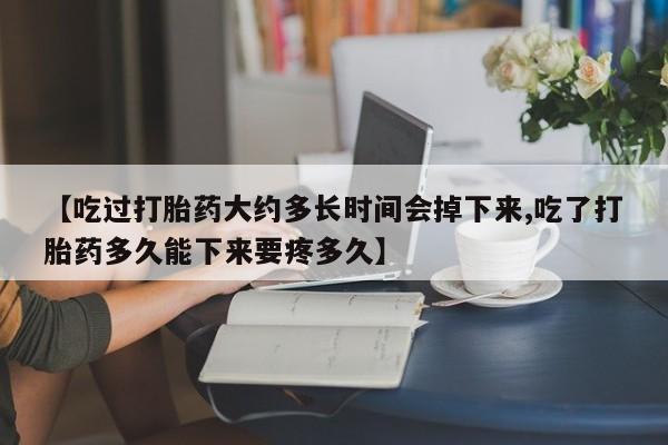 打胎药私人店联系方式保密发货,指导用药【吃过打胎药大约多长时间会掉下来,吃了打胎药多久能下来要疼多久】
