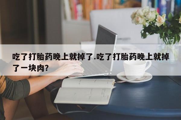 打胎药私人店联系方式保密发货,指导用药吃了打胎药晚上就掉了.吃了打胎药晚上就掉了一块肉？