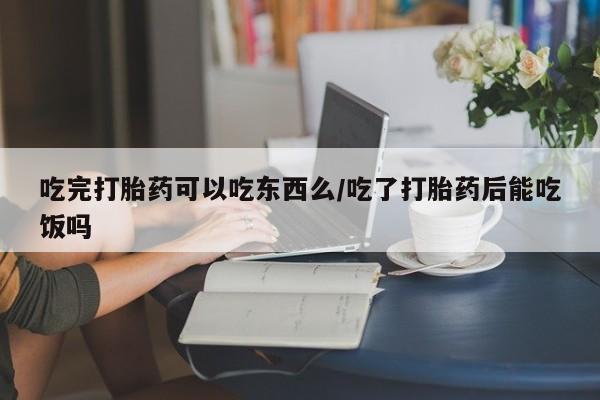 打胎药私人店联系方式保密发货,指导用药吃完打胎药可以吃东西么/吃了打胎药后能吃饭吗