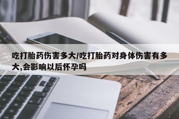 打胎药私人店联系方式保密发货,指导用药吃打胎药伤害多大/吃打胎药对身体伤害有多大,会影响以后怀孕吗