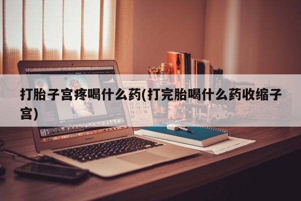 打胎药私人店联系方式保密发货,指导用药打胎子宫疼喝什么药(打完胎喝什么药收缩子宫)