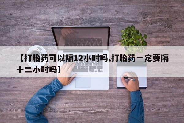 打胎药私人店联系方式保密发货,指导用药【打胎药可以隔12小时吗,打胎药一定要隔十二小时吗】