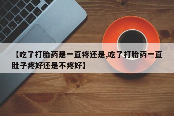 打胎药私人店联系方式保密发货,指导用药【吃了打胎药是一直疼还是,吃了打胎药一直肚子疼好还是不疼好】