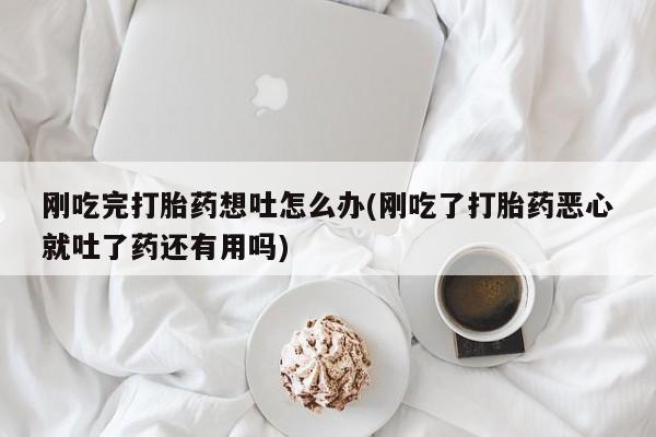 打胎药私人店联系方式保密发货,指导用药刚吃完打胎药想吐怎么办(刚吃了打胎药恶心就吐了药还有用吗)