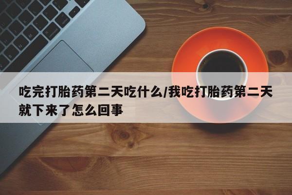 打胎药私人店联系方式保密发货,指导用药吃完打胎药第二天吃什么/我吃打胎药第二天就下来了怎么回事