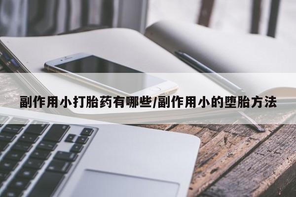 打胎药私人店联系方式保密发货,指导用药副作用小打胎药有哪些/副作用小的堕胎方法