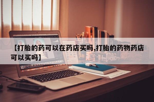 打胎药私人店联系方式保密发货,指导用药【打胎的药可以在药店买吗,打胎的药物药店可以买吗】